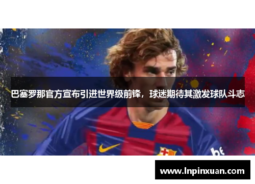 巴塞罗那官方宣布引进世界级前锋，球迷期待其激发球队斗志
