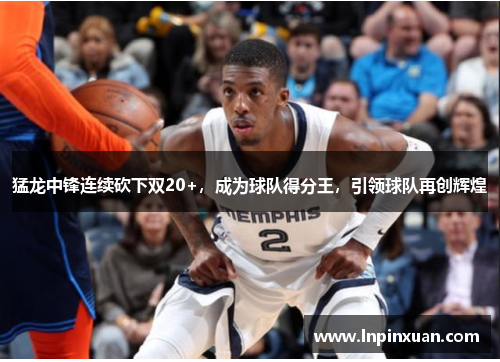 猛龙中锋连续砍下双20+，成为球队得分王，引领球队再创辉煌