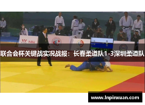 联合会杯关键战实况战报：长春柔道队1-3深圳柔道队