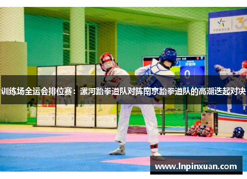 训练场全运会排位赛：漯河跆拳道队对阵南京跆拳道队的高潮迭起对决