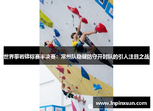 世界攀岩锦标赛半决赛：常州队稳健防守开封队的引人注目之战