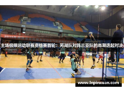 主场极限运动联赛资格赛首轮：芜湖队对阵三亚队的高潮迭起对决