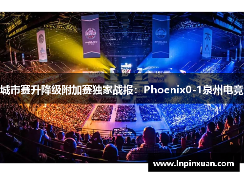 城市赛升降级附加赛独家战报：Phoenix0-1泉州电竞