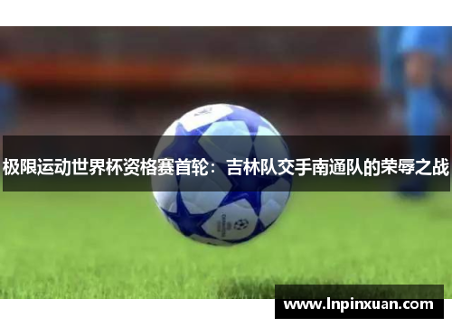 极限运动世界杯资格赛首轮：吉林队交手南通队的荣辱之战
